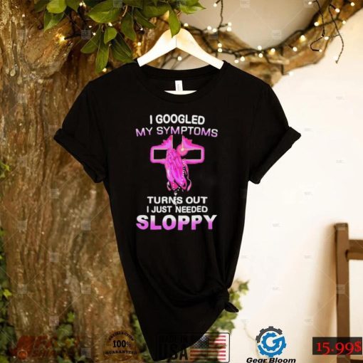 I Googled My Symptoms Turns Out I Just Need Sloppy Shirt