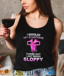 I Googled My Symptoms Turns Out I Just Need Sloppy Shirt