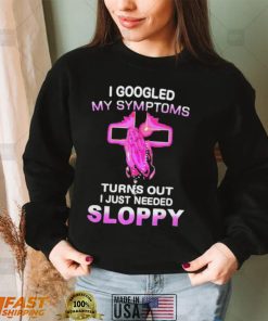 I Googled My Symptoms Turns Out I Just Need Sloppy Shirt