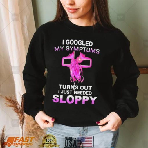 I Googled My Symptoms Turns Out I Just Need Sloppy Shirt