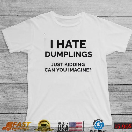 I Hate Dumplings Just Kidding Can You Imagine Shirt