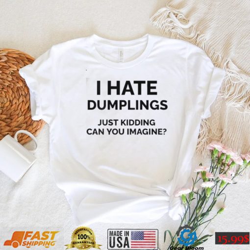 I Hate Dumplings Just Kidding Can You Imagine Shirt