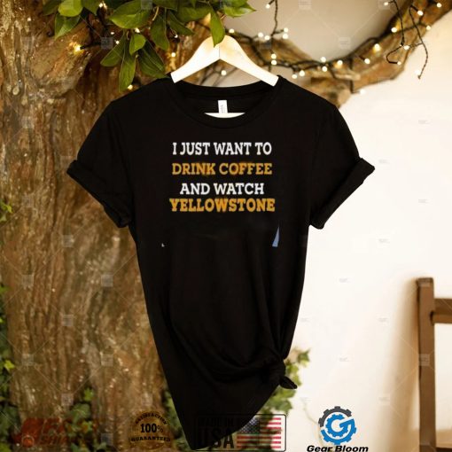 I Just Want To Drink Coffee And Watch Yellowstone Shirt