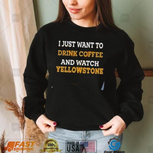 I Just Want To Drink Coffee And Watch Yellowstone Shirt