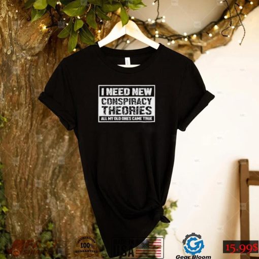 I Need New Conspiracy Theories All My Old Ones Came True Shirt