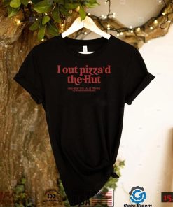 I Out Pizza'd The Hut T Shirt