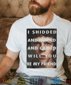 I Shidded And Farded And Camed Will You Be My Friend Shirt