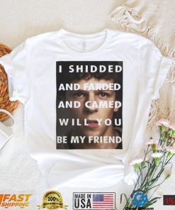 I Shidded And Farded And Camed Will You Be My Friend Shirt