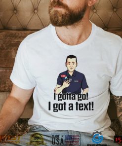 I gottago i got a text shirt