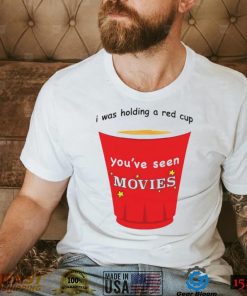 I was holding a red cup you’ve seen movies shirt