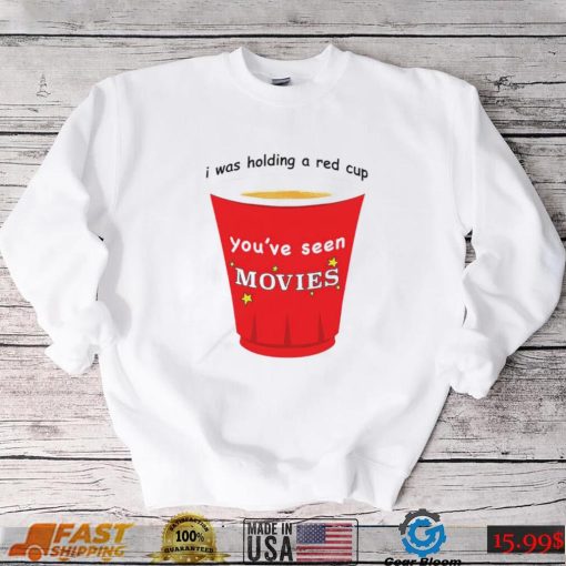 I was holding a red cup you’ve seen movies shirt