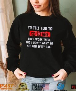 I_d tell you to go to hell but i work there and i don_t want to see you every day shirt