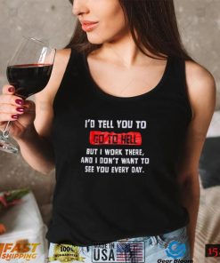 I_d tell you to go to hell but i work there and i don_t want to see you every day shirt