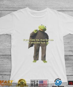 If You Hate Me Then Kill Me Or Shut The Fuck Up T shirt