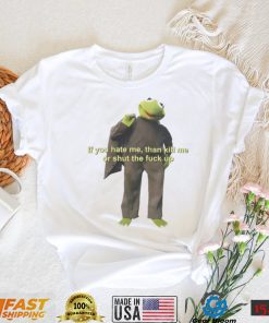 If You Hate Me Then Kill Me Or Shut The Fuck Up T shirt