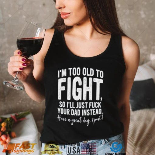 I’m Too Old To Fight, So I’ll Just Fuck Your Dad Instead Shirt