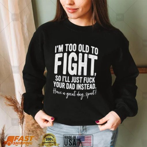 I’m Too Old To Fight, So I’ll Just Fuck Your Dad Instead Shirt