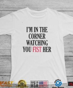 I’m in the corner watching you fist her shirt