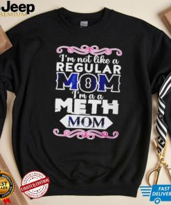 I’m not like a regular mom i’m a a meth mom shirt