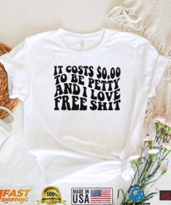 It Costs 0.00 To Be Petty And I Love Free Shit T Shirt