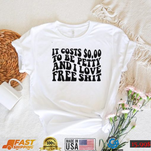 It Costs 0.00 To Be Petty And I Love Free Shit T Shirt