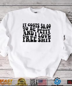 It Costs 0.00 To Be Petty And I Love Free Shit T Shirt