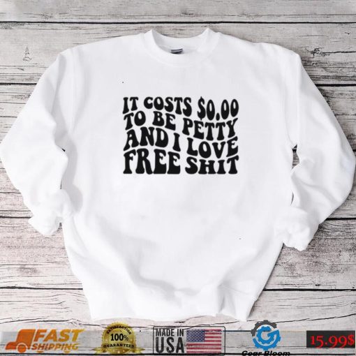 It Costs 0.00 To Be Petty And I Love Free Shit T Shirt