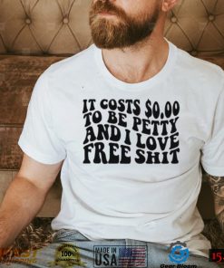 It Costs 0.00 To Be Petty And I Love Free Shit T Shirt