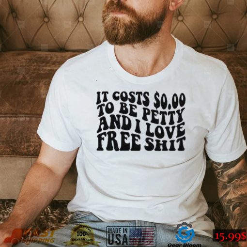 It Costs 0.00 To Be Petty And I Love Free Shit T Shirt