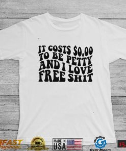 It Costs 0.00 To Be Petty And I Love Free Shit T Shirt