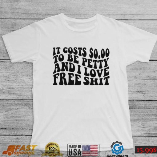 It Costs 0.00 To Be Petty And I Love Free Shit T Shirt