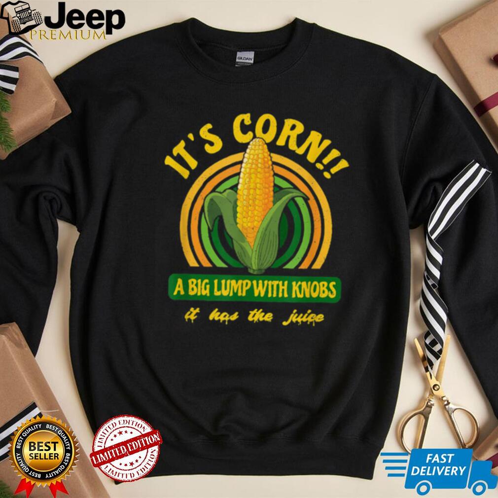 It’s Corn A Big Lump It Has The Juice T Shirt