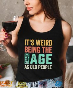 It’s Weird Being The Same Age As Old People Sarcastic Shirt