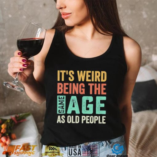 It’s Weird Being The Same Age As Old People Sarcastic Shirt