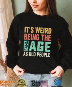 It’s Weird Being The Same Age As Old People Sarcastic Shirt