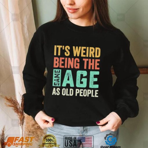 It’s Weird Being The Same Age As Old People Sarcastic Shirt