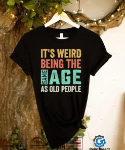 It’s Weird Being The Same Age As Old People Sarcastic Shirt