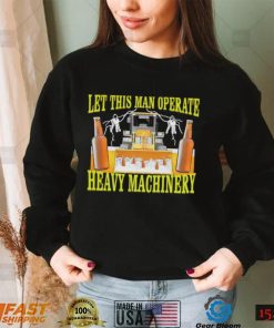 Let this man Operate heavy Machinery 2022 shirt