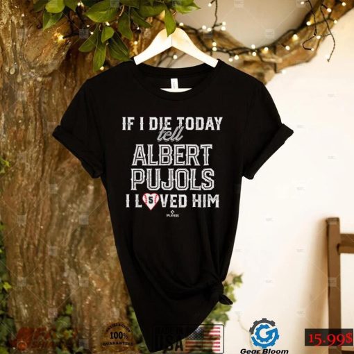 If I Die Today Tell Albert Pujols I Loved Him Albert Pujols T Shirt