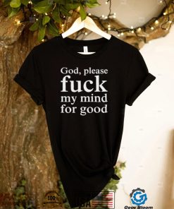 Nice God please fuck my mind for good shirt