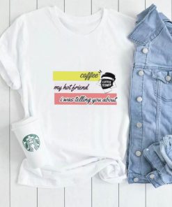 Official Coffee my hot friend i was telling you about shirt