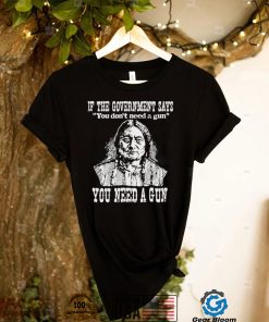 Official Native American If The Government Says You Don’t Need A Gun You Need A Gun T shirt