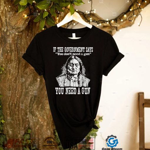 Official Native American If The Government Says You Don’t Need A Gun You Need A Gun T shirt