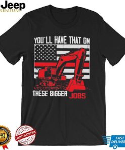 Official You’ll have that on these bigger jobs shirt