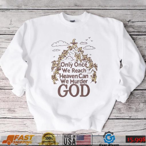 Only Once We Reach Heaven Can We Murder God Shirt Sweatshirt, Tank Top, Ladies Tee