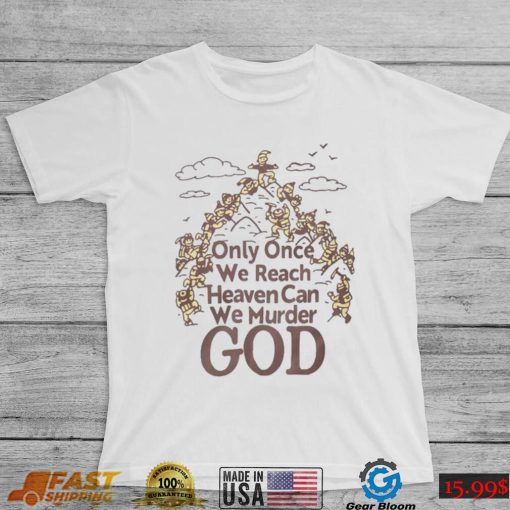 Only Once We Reach Heaven Can We Murder God Shirt Sweatshirt, Tank Top, Ladies Tee