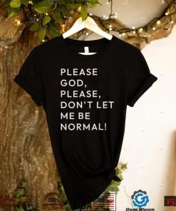 Please God please don’t let me be normal shirt