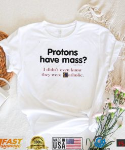 Protons have a mass i didn’t ever know they were catholic shirt