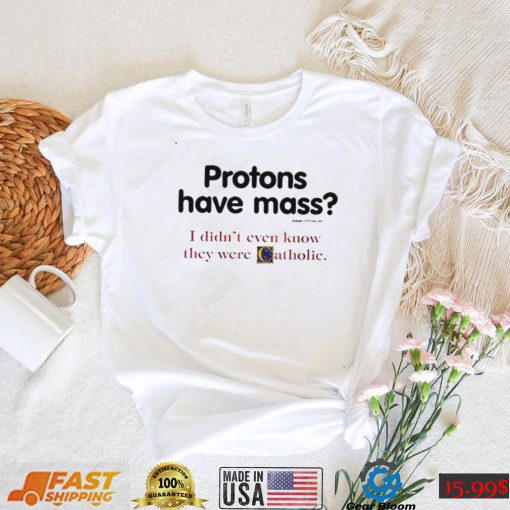 Protons have a mass i didn’t ever know they were catholic shirt