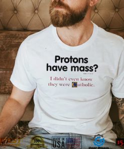 Protons have a mass i didn’t ever know they were catholic shirt